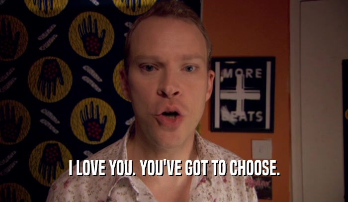 I LOVE YOU. YOU'VE GOT TO CHOOSE.  