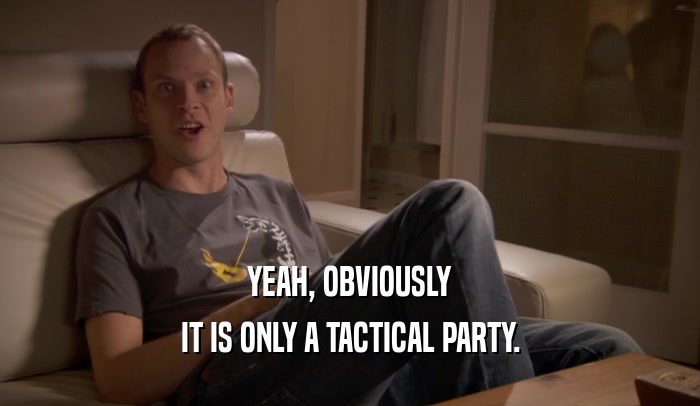 YEAH, OBVIOUSLY IT IS ONLY A TACTICAL PARTY. 