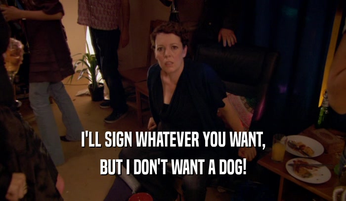 I'LL SIGN WHATEVER YOU WANT,
 BUT I DON'T WANT A DOG!
 
