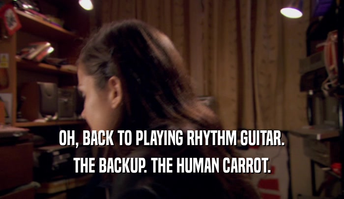 OH, BACK TO PLAYING RHYTHM GUITAR. THE BACKUP. THE HUMAN CARROT. 