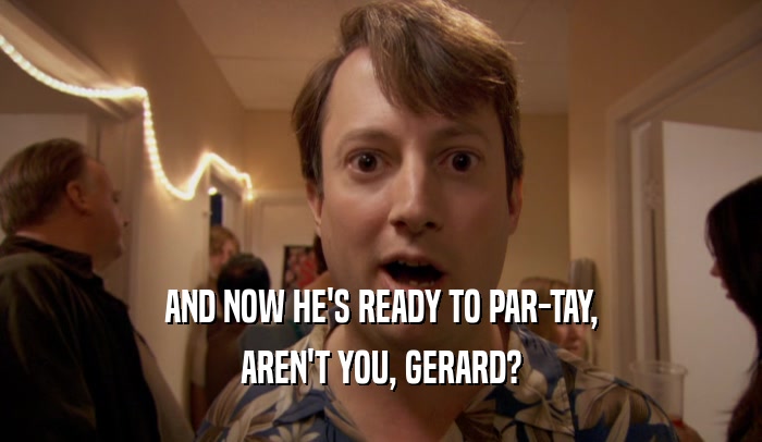 AND NOW HE'S READY TO PAR-TAY, AREN'T YOU, GERARD? 