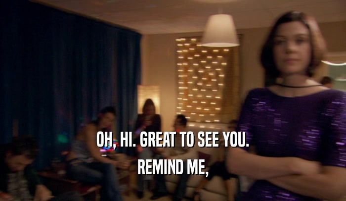 OH, HI. GREAT TO SEE YOU. REMIND ME, 
