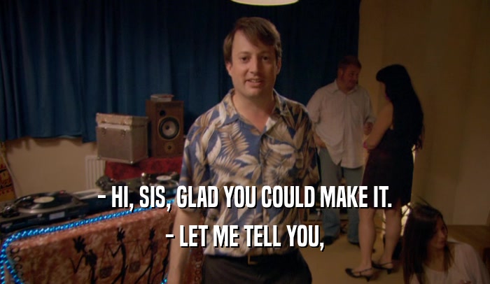 - HI, SIS, GLAD YOU COULD MAKE IT. - LET ME TELL YOU, 