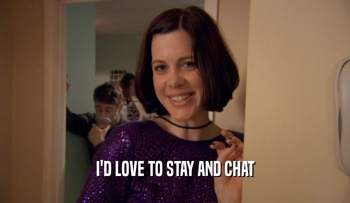 I'D LOVE TO STAY AND CHAT  