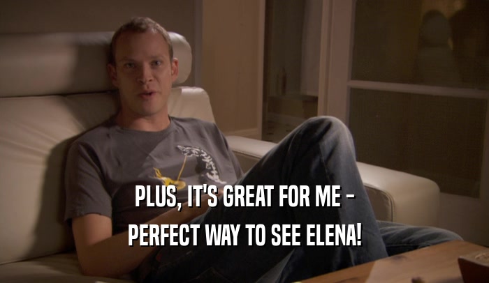 PLUS, IT'S GREAT FOR ME - PERFECT WAY TO SEE ELENA! 