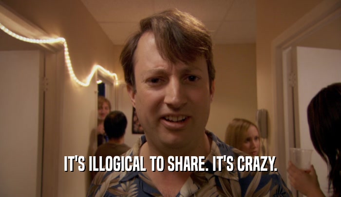 IT'S ILLOGICAL TO SHARE. IT'S CRAZY.  