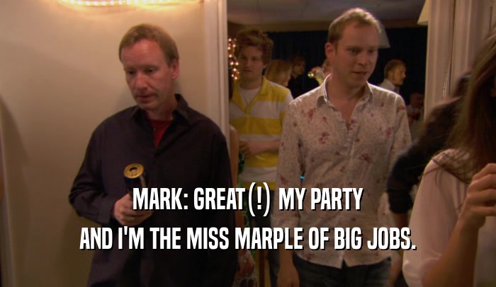 MARK: GREAT(!) MY PARTY AND I'M THE MISS MARPLE OF BIG JOBS. 