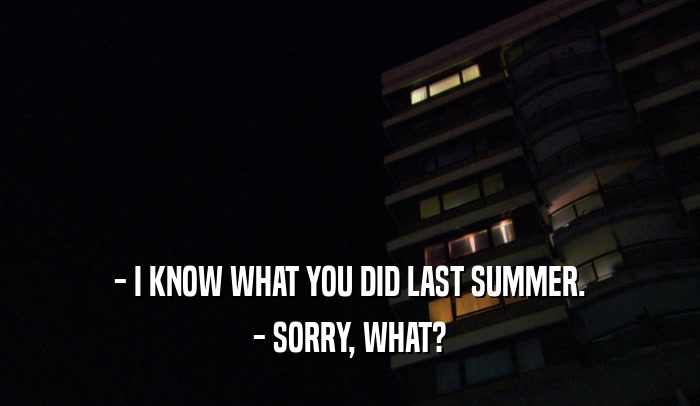 - I KNOW WHAT YOU DID LAST SUMMER. - SORRY, WHAT? 