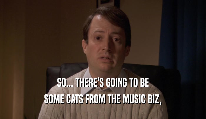 SO... THERE'S GOING TO BE SOME CATS FROM THE MUSIC BIZ, 