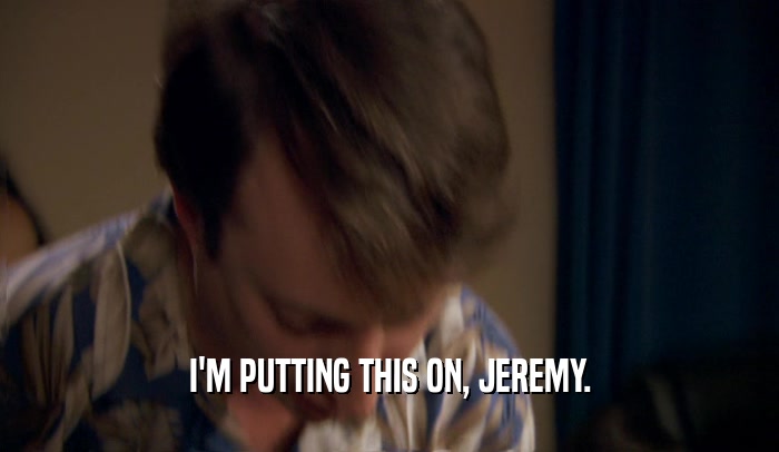 I'M PUTTING THIS ON, JEREMY.  