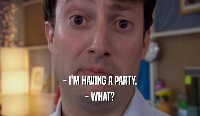 - I'M HAVING A PARTY.
 - WHAT?
 