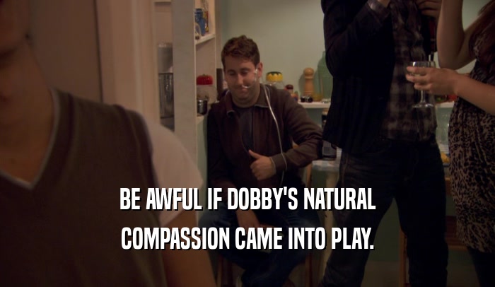 BE AWFUL IF DOBBY'S NATURAL COMPASSION CAME INTO PLAY. 