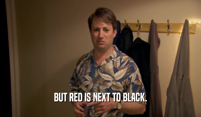 BUT RED IS NEXT TO BLACK.  