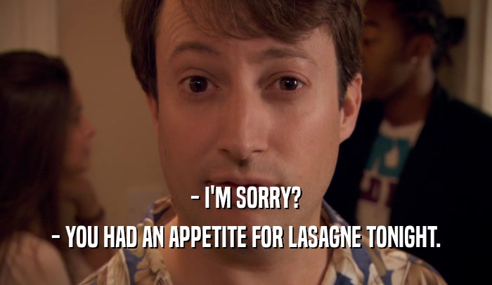 - I'M SORRY? - YOU HAD AN APPETITE FOR LASAGNE TONIGHT. 