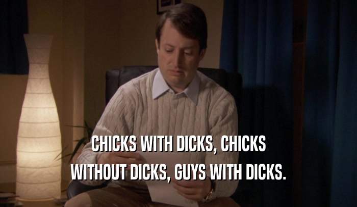 CHICKS WITH DICKS, CHICKS WITHOUT DICKS, GUYS WITH DICKS. 