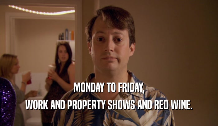 MONDAY TO FRIDAY,
 WORK AND PROPERTY SHOWS AND RED WINE.
 