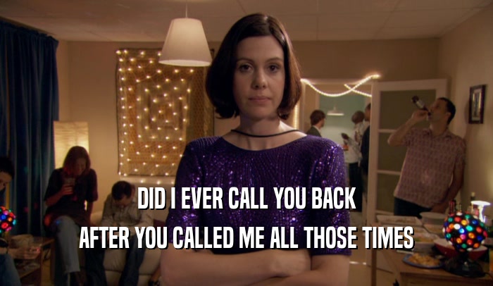 DID I EVER CALL YOU BACK AFTER YOU CALLED ME ALL THOSE TIMES 