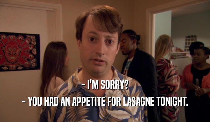 - I'M SORRY? - YOU HAD AN APPETITE FOR LASAGNE TONIGHT. 