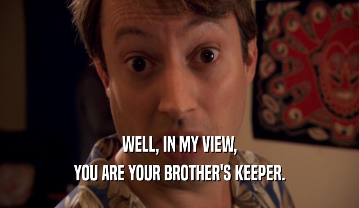 WELL, IN MY VIEW, YOU ARE YOUR BROTHER'S KEEPER. 