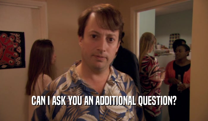 CAN I ASK YOU AN ADDITIONAL QUESTION?  