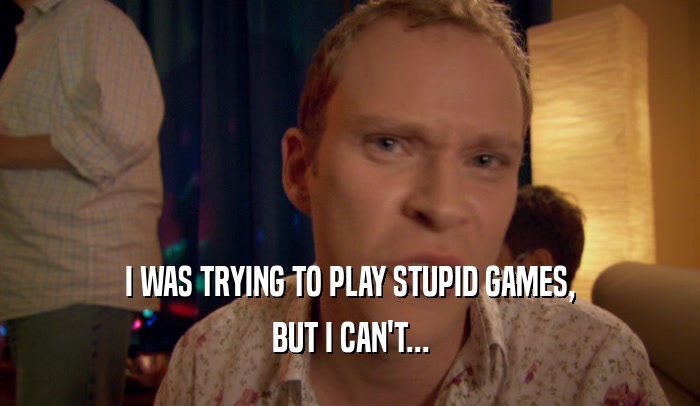 I WAS TRYING TO PLAY STUPID GAMES, BUT I CAN'T... 