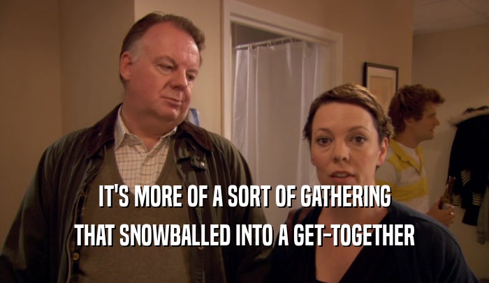 IT'S MORE OF A SORT OF GATHERING
 THAT SNOWBALLED INTO A GET-TOGETHER
 