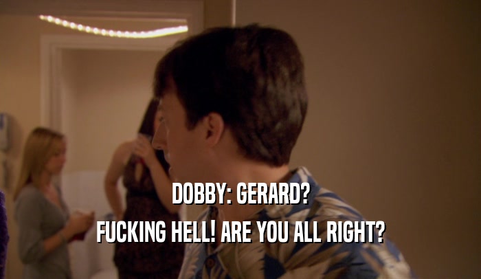 DOBBY: GERARD? FUCKING HELL! ARE YOU ALL RIGHT? 