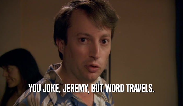 YOU JOKE, JEREMY, BUT WORD TRAVELS.  