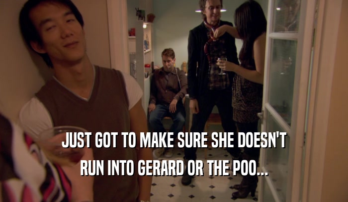 JUST GOT TO MAKE SURE SHE DOESN'T RUN INTO GERARD OR THE POO... 