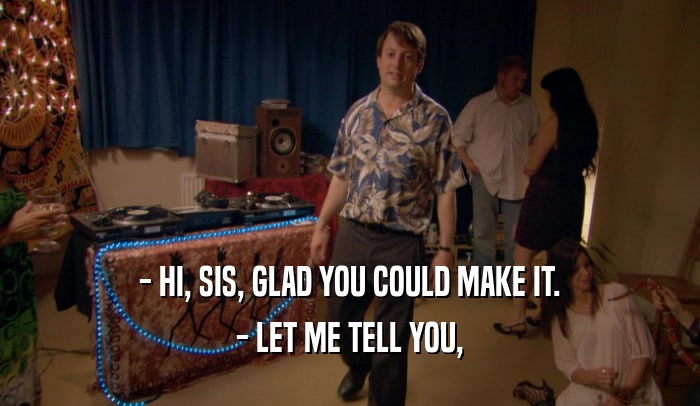 - HI, SIS, GLAD YOU COULD MAKE IT. - LET ME TELL YOU, 