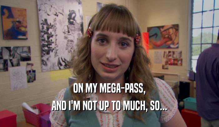 ON MY MEGA-PASS, AND I'M NOT UP TO MUCH, SO... 