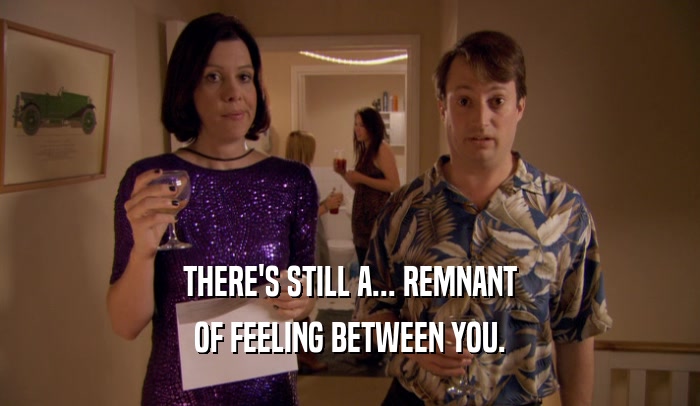 THERE'S STILL A... REMNANT OF FEELING BETWEEN YOU. 