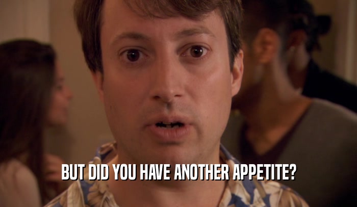BUT DID YOU HAVE ANOTHER APPETITE?  