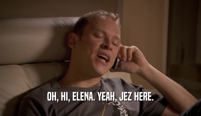 OH, HI, ELENA. YEAH, JEZ HERE.  