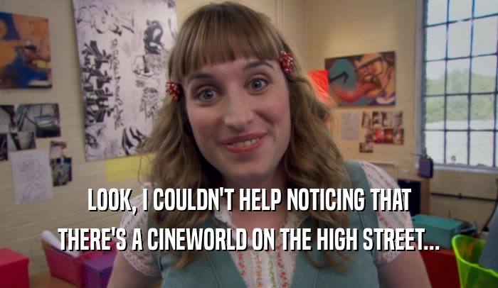 LOOK, I COULDN'T HELP NOTICING THAT THERE'S A CINEWORLD ON THE HIGH STREET... 