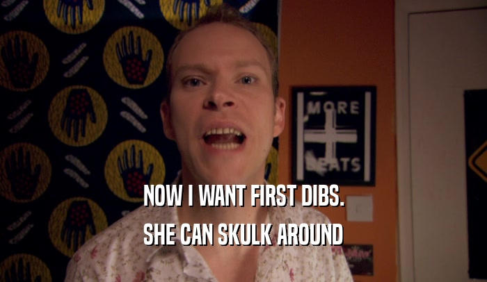 NOW I WANT FIRST DIBS. SHE CAN SKULK AROUND 