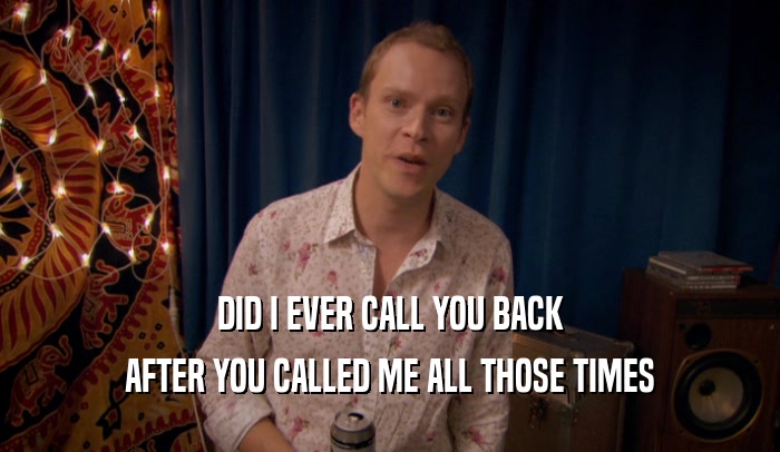 DID I EVER CALL YOU BACK AFTER YOU CALLED ME ALL THOSE TIMES 