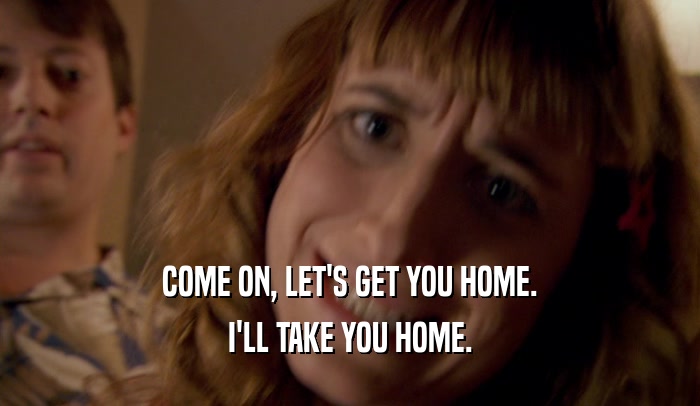 COME ON, LET'S GET YOU HOME. I'LL TAKE YOU HOME. 