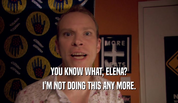 YOU KNOW WHAT, ELENA? I'M NOT DOING THIS ANY MORE. 
