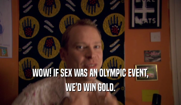 WOW! IF SEX WAS AN OLYMPIC EVENT,
 WE'D WIN GOLD.
 