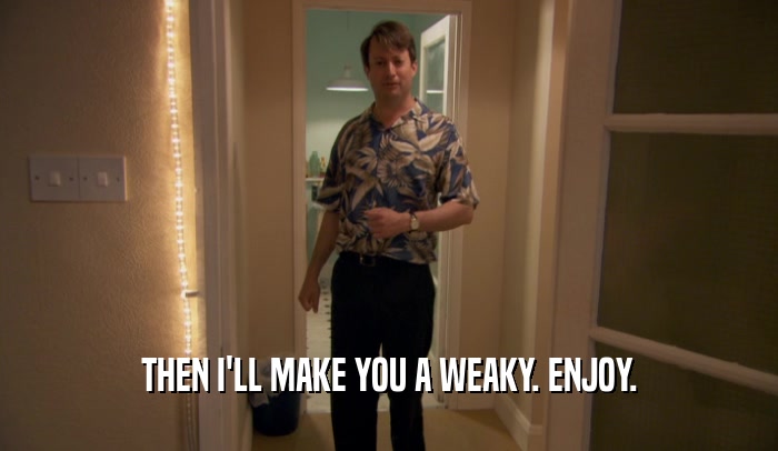 THEN I'LL MAKE YOU A WEAKY. ENJOY.  