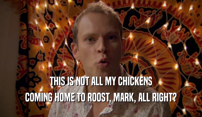 THIS IS NOT ALL MY CHICKENS COMING HOME TO ROOST, MARK, ALL RIGHT? 