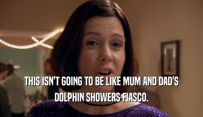 THIS ISN'T GOING TO BE LIKE MUM AND DAD'S DOLPHIN SHOWERS FIASCO. 