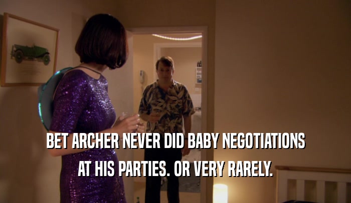 BET ARCHER NEVER DID BABY NEGOTIATIONS
 AT HIS PARTIES. OR VERY RARELY.
 