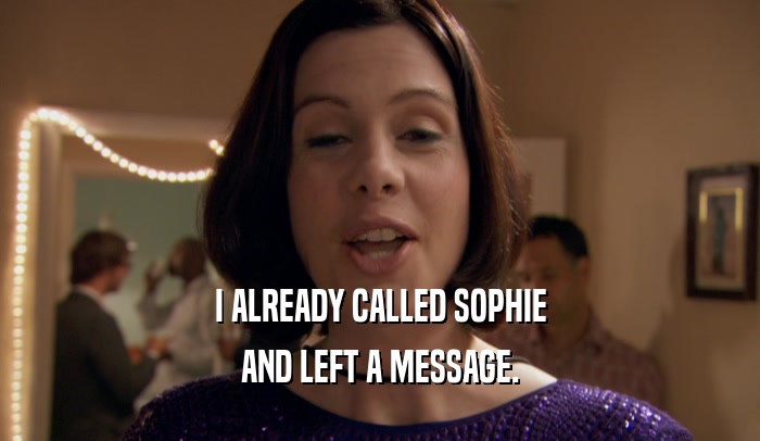 I ALREADY CALLED SOPHIE AND LEFT A MESSAGE. 