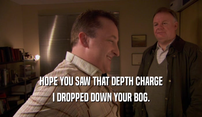 HOPE YOU SAW THAT DEPTH CHARGE I DROPPED DOWN YOUR BOG. 