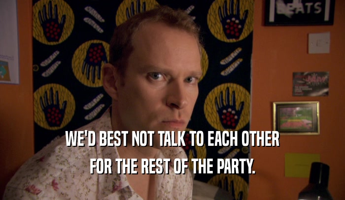 WE'D BEST NOT TALK TO EACH OTHER FOR THE REST OF THE PARTY. 