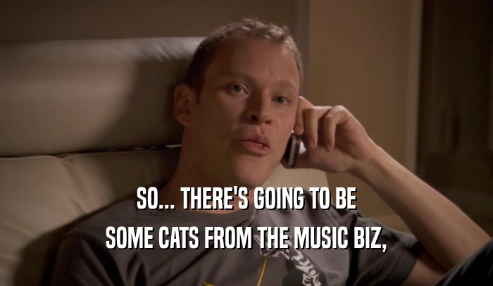 SO... THERE'S GOING TO BE SOME CATS FROM THE MUSIC BIZ, 