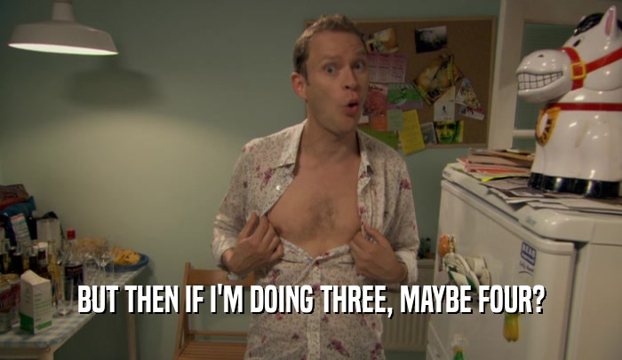 BUT THEN IF I'M DOING THREE, MAYBE FOUR?  