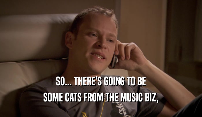 SO... THERE'S GOING TO BE SOME CATS FROM THE MUSIC BIZ, 